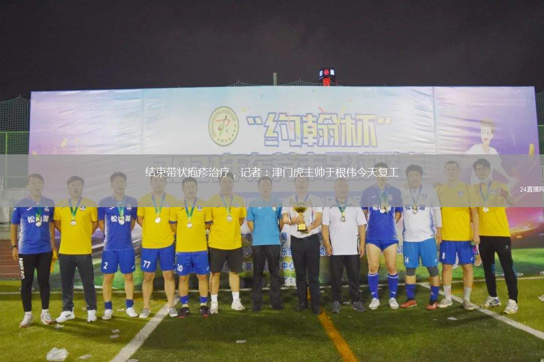 结束带状疱疹治疗，记者：津门虎主帅于根伟今天复工