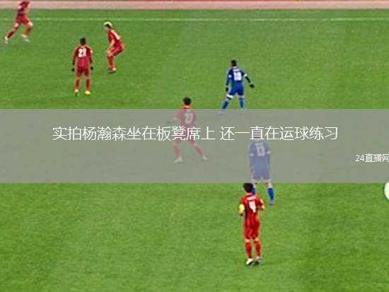 实拍杨瀚森坐在板凳席上 还一直在运球练习